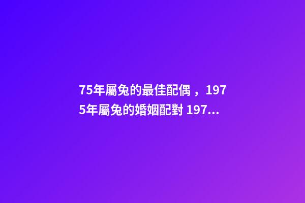 75年屬兔的最佳配偶，1975年屬兔的婚姻配對 1975年屬兔與什么婚配，75年屬兔的最佳配偶是什么